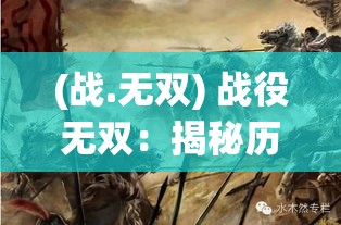 (战.无双) 战役无双：揭秘历史上决定性战役的转折点与英雄壮举